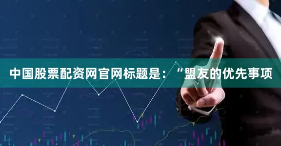 中国股票配资网官网标题是：“盟友的优先事项