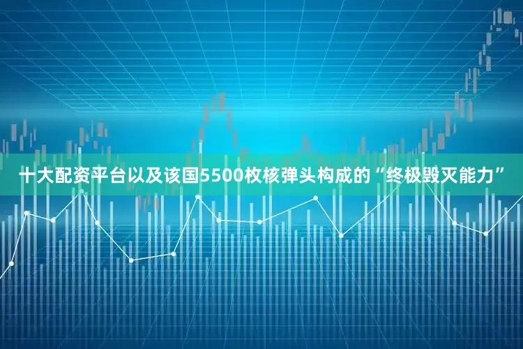 十大配资平台以及该国5500枚核弹头构成的“终极毁灭能力”