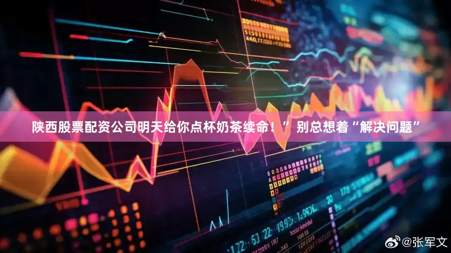 陕西股票配资公司明天给你点杯奶茶续命！” 别总想着“解决问题”
