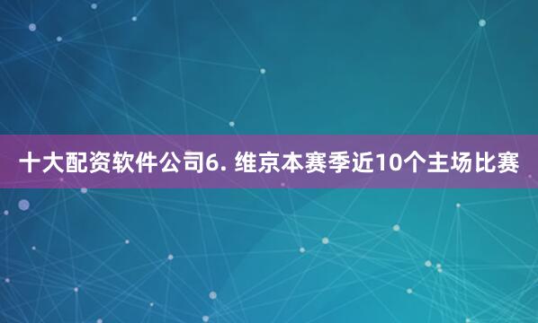 十大配资软件公司　　6. 维京本赛季近10个主场比赛