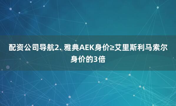 配资公司导航　　2. 雅典AEK身价≥艾里斯利马索尔身价的3倍