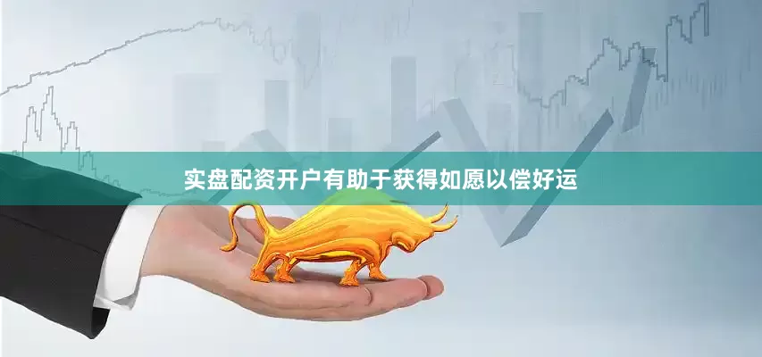 实盘配资开户有助于获得如愿以偿好运