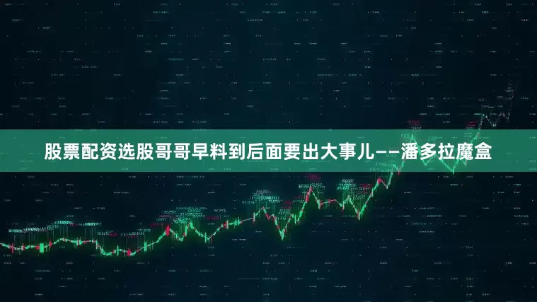 股票配资选股哥哥早料到后面要出大事儿——潘多拉魔盒