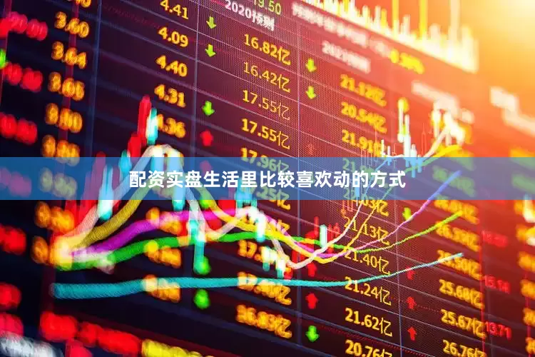 配资实盘生活里比较喜欢动的方式