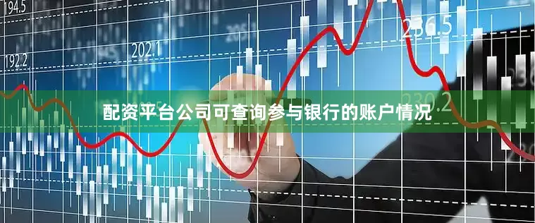 配资平台公司可查询参与银行的账户情况