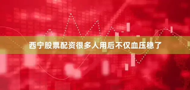 西宁股票配资很多人用后不仅血压稳了