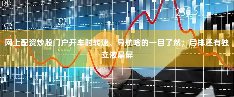 网上配资炒股门户开车时转速、导航啥的一目了然；后排还有独立液晶屏