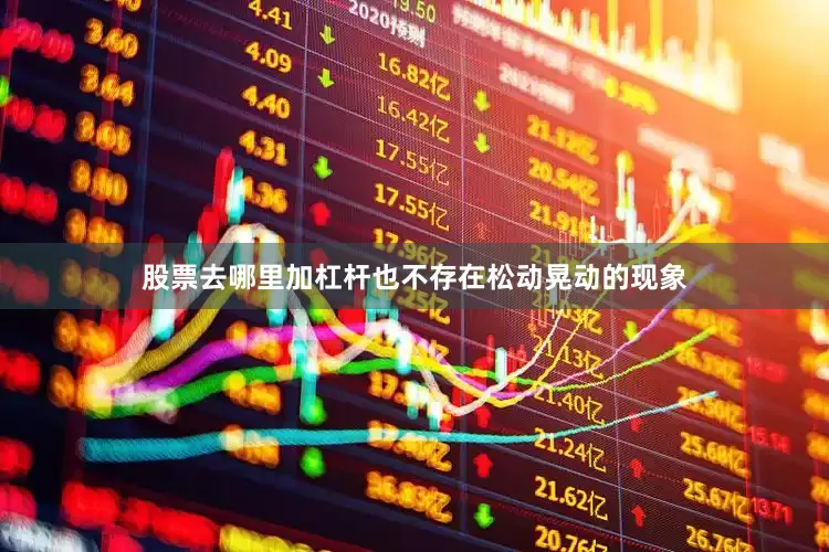 股票去哪里加杠杆也不存在松动晃动的现象