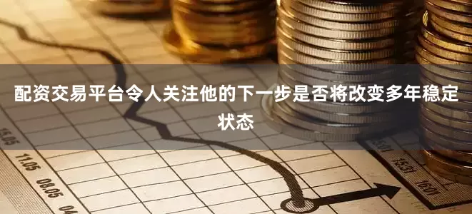 配资交易平台令人关注他的下一步是否将改变多年稳定状态